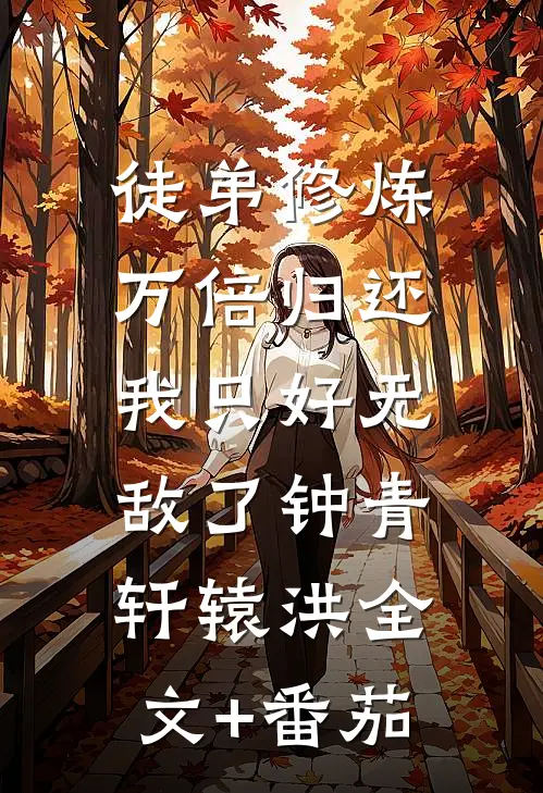 徒弟修炼万倍归还，我只好无敌了钟青轩辕洪全文+番茄