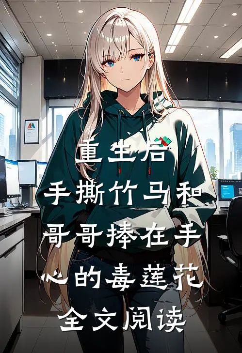 重生后，手撕竹马和哥哥捧在手心的毒莲花全文阅读