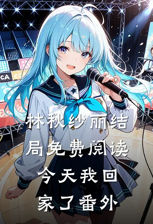 林秋纱丽结局免费阅读今天我回家了番外