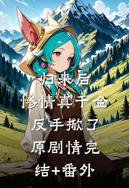 归来后，惨情真千金反手掀了原剧情完结+番外
