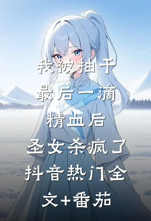 我被抽干最后一滴精血后，圣女杀疯了抖音热门全文+番茄
