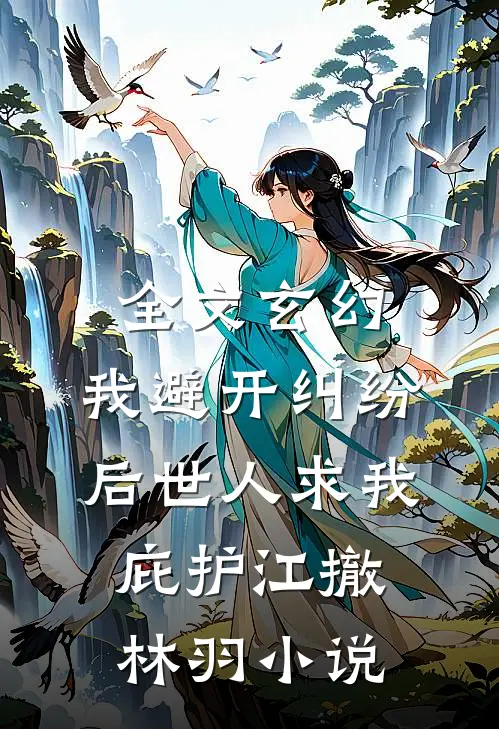 全文玄幻：我避开纠纷后世人求我庇护江撤林羽小说