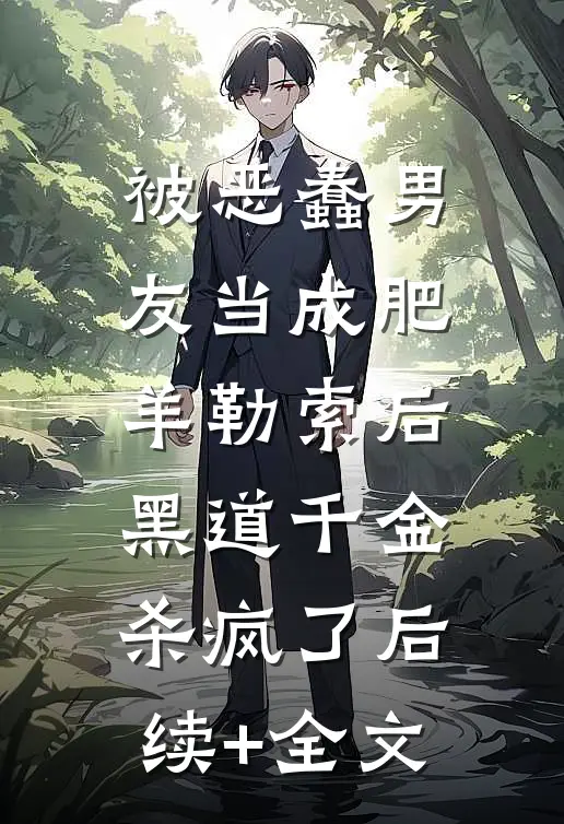 被恶蠢男友当成肥羊勒索后，黑道千金杀疯了后续+全文