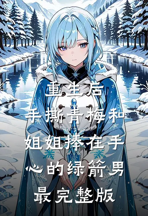 重生后，手撕青梅和姐姐捧在手心的绿箭男最完整版