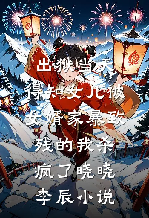 出狱当天，得知女儿被女婿家暴致残的我杀疯了晓晓李辰小说