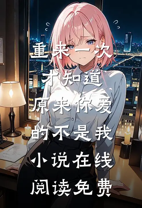 重来一次才知道，原来你爱的不是我小说在线阅读免费