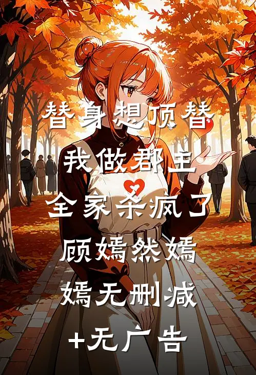 替身想顶替我做郡主，全家杀疯了顾嫣然嫣嫣无删减+无广告