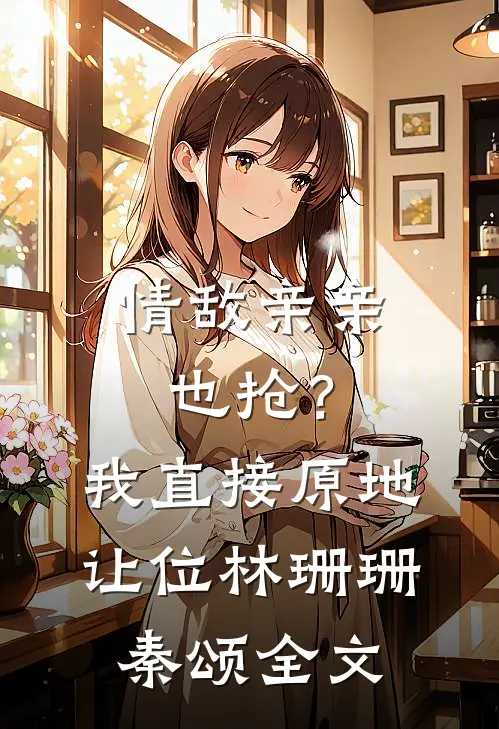 情敌亲亲也抢？我直接原地让位林珊珊秦颂全文
