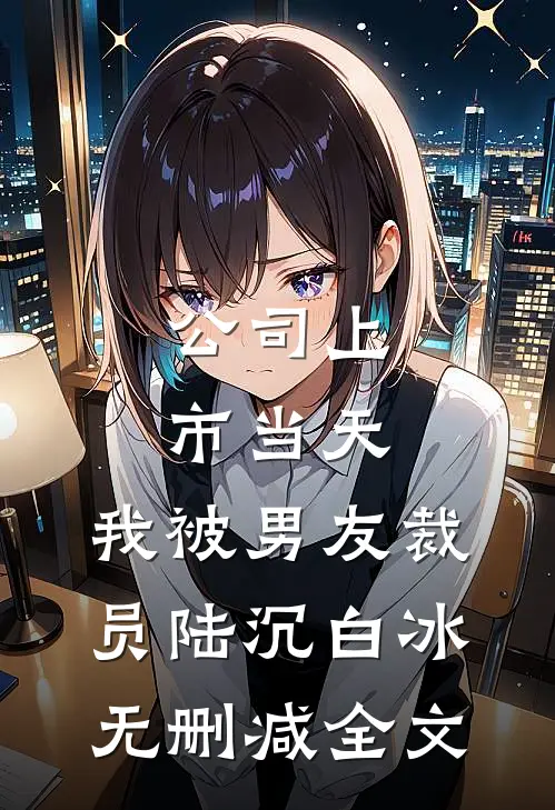公司上市当天，我被男友裁员陆沉白冰无删减全文