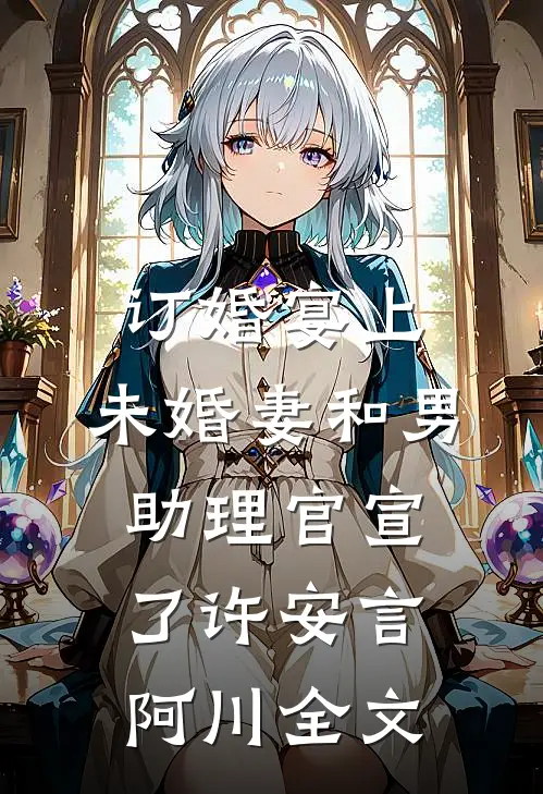 订婚宴上，未婚妻和男助理官宣了许安言阿川全文