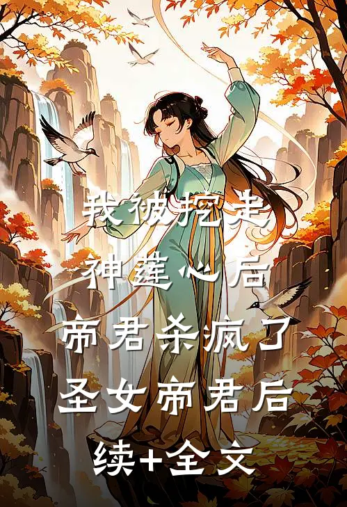 我被挖走神莲心后，帝君杀疯了圣女帝君后续+全文