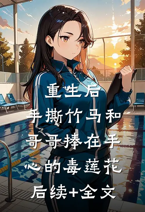 重生后，手撕竹马和哥哥捧在手心的毒莲花后续+全文