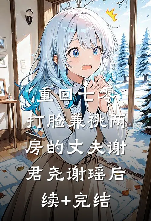 重回七零，打脸兼祧两房的丈夫谢君尧谢瑶后续+完结