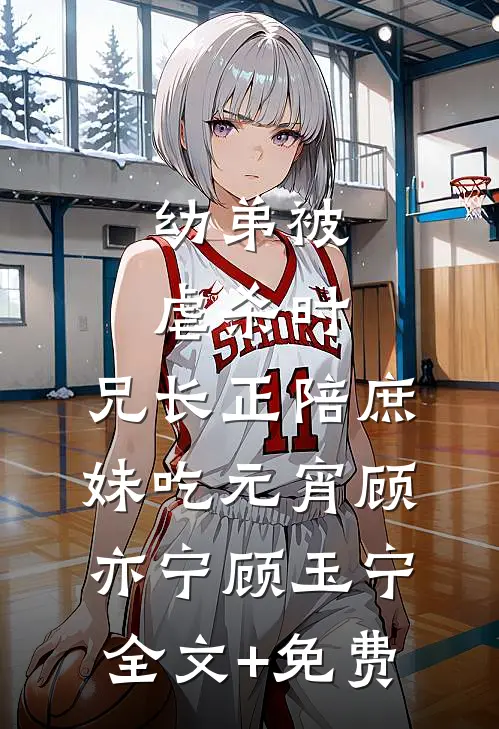幼弟被虐杀时，兄长正陪庶妹吃元宵顾亦宁顾玉宁全文+免费