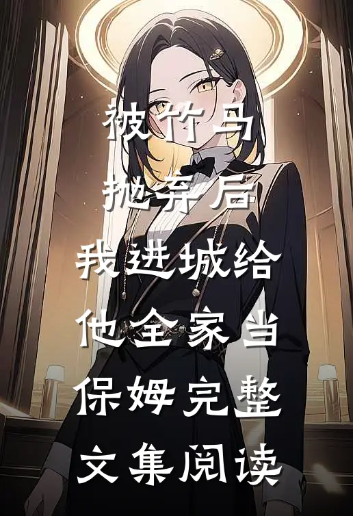 被竹马抛弃后，我进城给他全家当保姆完整文集阅读