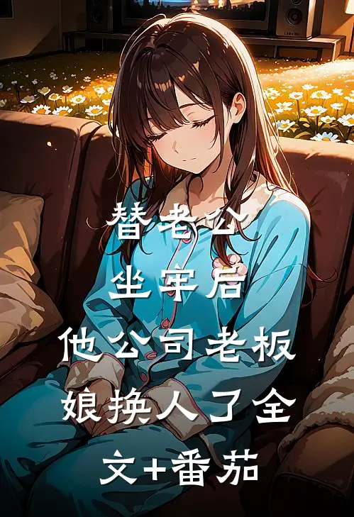 替老公坐牢后，他公司老板娘换人了全文+番茄