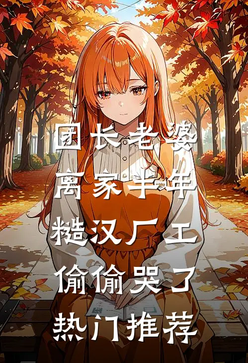 团长老婆离家半年，糙汉厂工偷偷哭了热门推荐