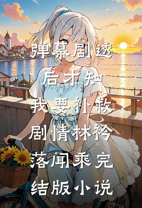 弹幕剧透后才知，我要补救剧情林衿落闻乘完结版小说