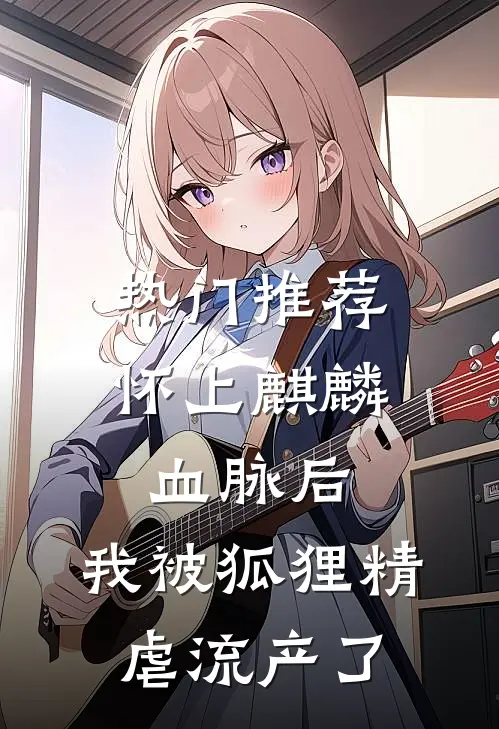 热门推荐怀上麒麟血脉后，我被狐狸精虐流产了