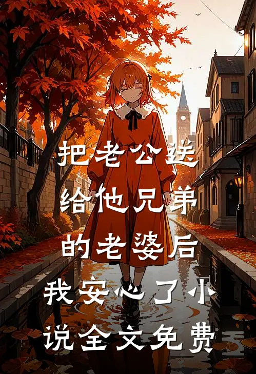 把老公送给他兄弟的老婆后，我安心了小说全文免费