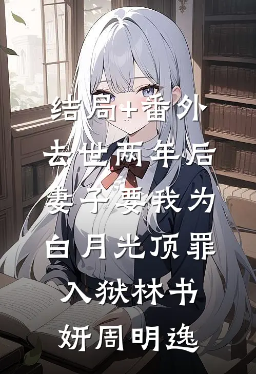 结局+番外去世两年后，妻子要我为白月光顶罪入狱林书妍周明逸