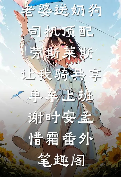情人节当天老婆送奶狗司机顶配劳斯莱斯，让我骑共享单车上班：谢时安孟惜霜番外笔趣阁