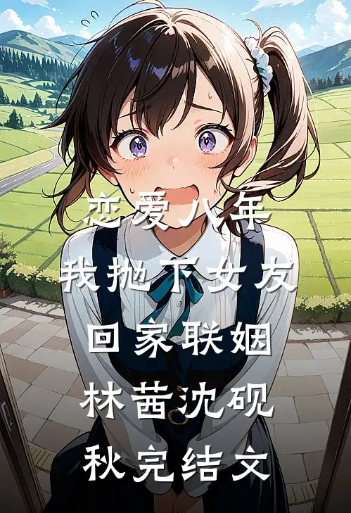 恋爱八年，我抛下女友回家联姻林茜沈砚秋完结文