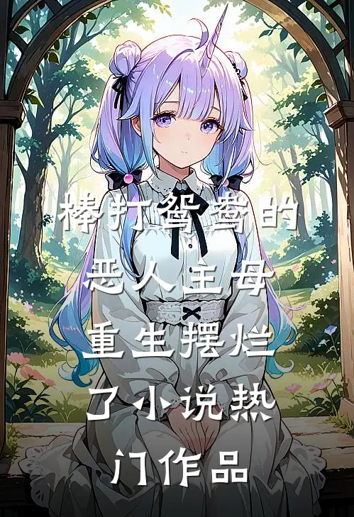 棒打鸳鸯的恶人主母,重生摆烂了小说热门作品
