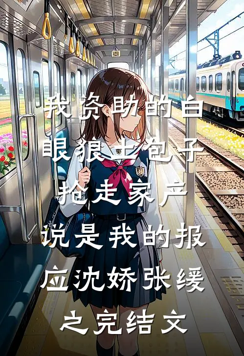 我资助的白眼狼土包子抢走家产，说是我的报应沈娇张缓之完结文