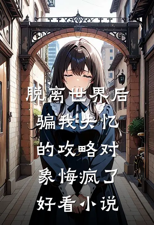 脱离世界后，骗我失忆的攻略对象悔疯了好看小说