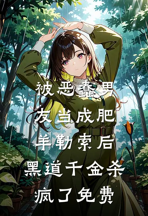 被恶蠢男友当成肥羊勒索后，黑道千金杀疯了免费