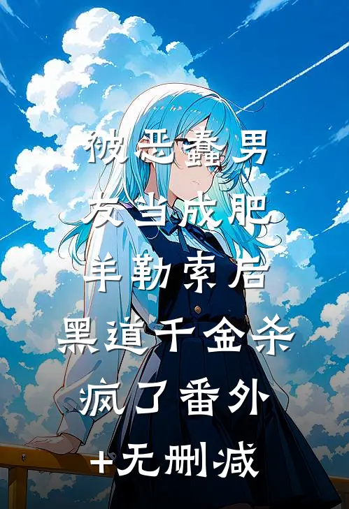被恶蠢男友当成肥羊勒索后，黑道千金杀疯了番外+无删减