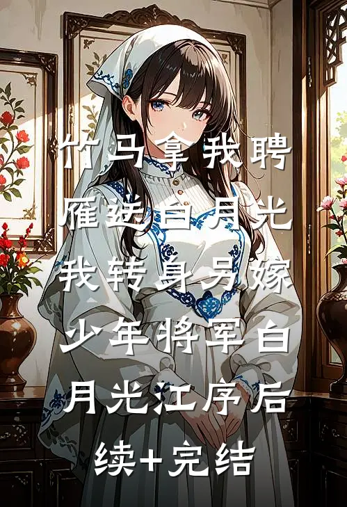 竹马拿我聘雁送白月光，我转身另嫁少年将军白月光江序后续+完结