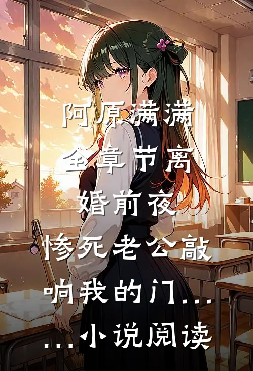 阿原满满全章节_离婚前夜，惨死老公敲响我的门……小说阅读