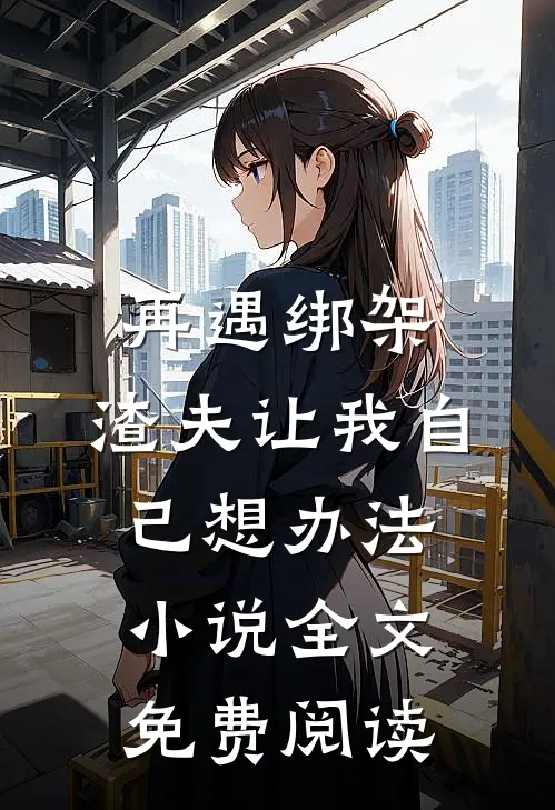 再遇绑架，渣夫让我自己想办法小说全文免费阅读