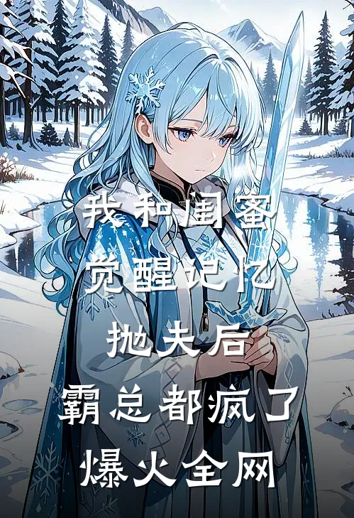 我和闺蜜觉醒记忆抛夫后，霸总都疯了爆火全网