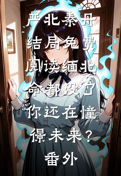 严北秦丹结局免费阅读缅北：命都没了，你还在憧憬未来？番外