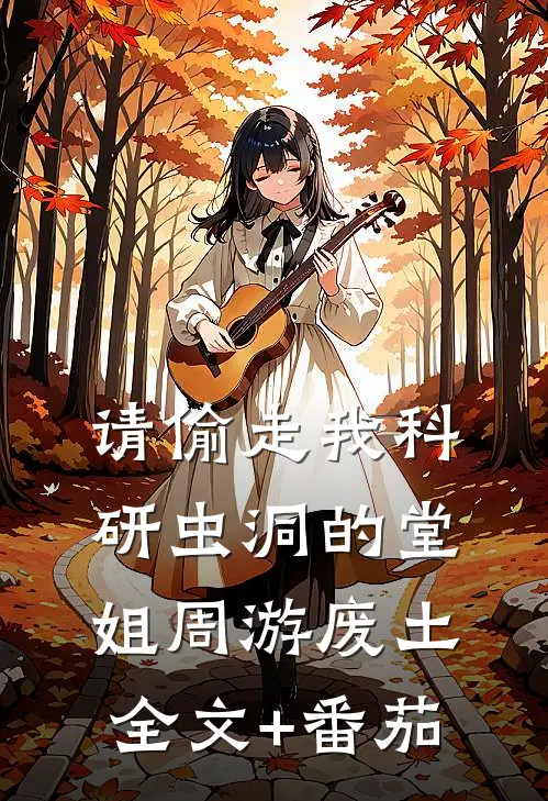 请偷走我科研虫洞的堂姐周游废土全文+番茄