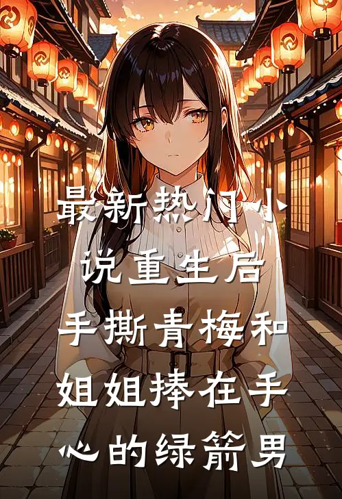 最新热门小说重生后，手撕青梅和姐姐捧在手心的绿箭男
