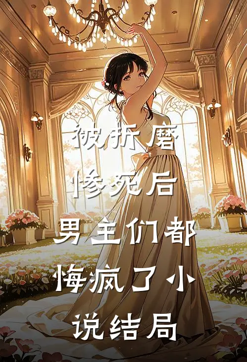 被折磨惨死后，男主们都悔疯了小说结局