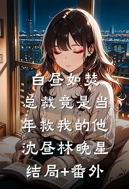 白昼如焚：总裁竟是当年救我的他沈昼林晚星结局+番外