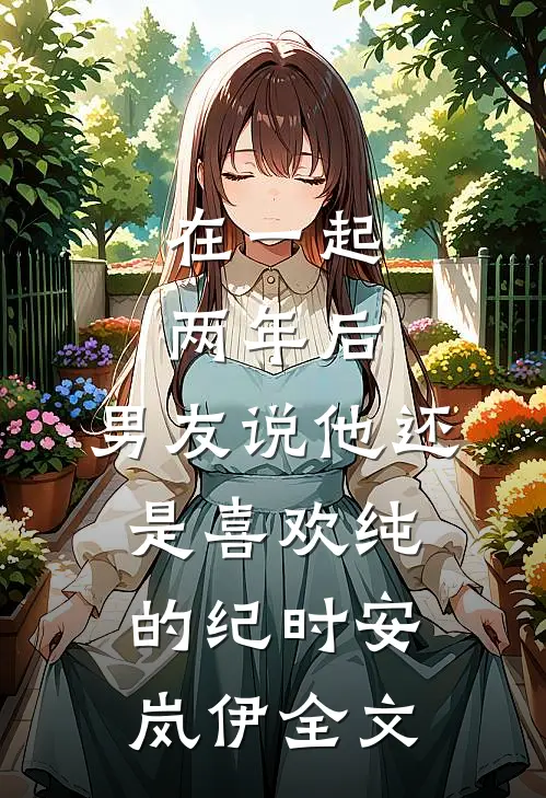 在一起两年后，男友说他还是喜欢纯的纪时安岚伊全文