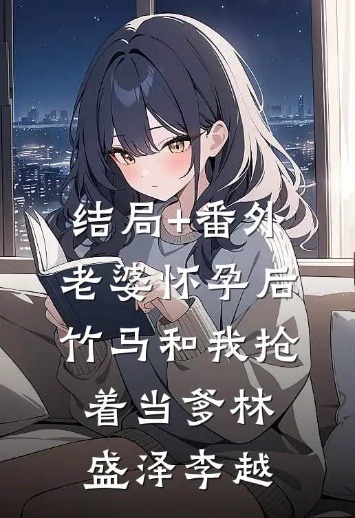 结局+番外老婆怀孕后，竹马和我抢着当爹林盛泽李越