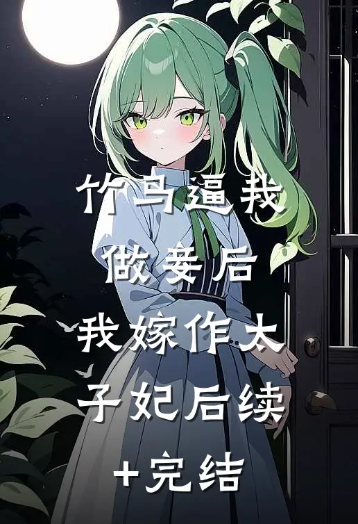 竹马逼我做妾后，我嫁作太子妃后续+完结