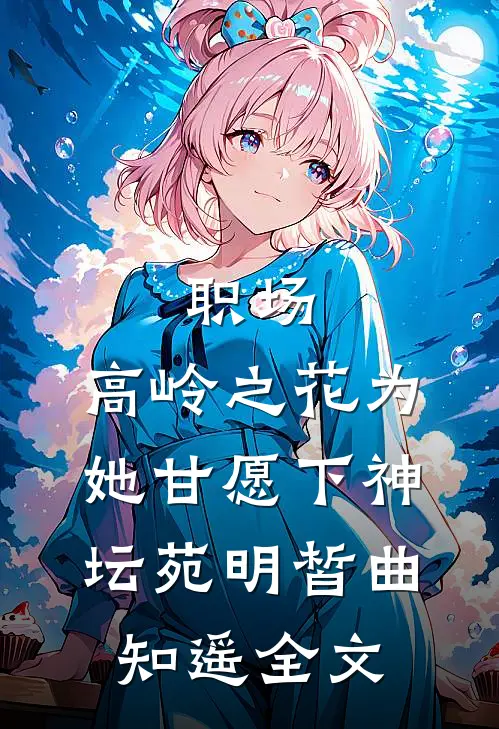 职场：高岭之花为她甘愿下神坛苑明皙曲知遥全文