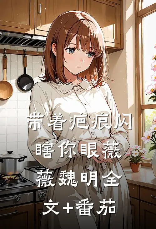 带着疤痕闪瞎你眼薇薇魏明全文+番茄