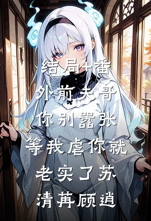 结局+番外前夫哥你别嚣张，等我虐你就老实了苏清苒顾逍