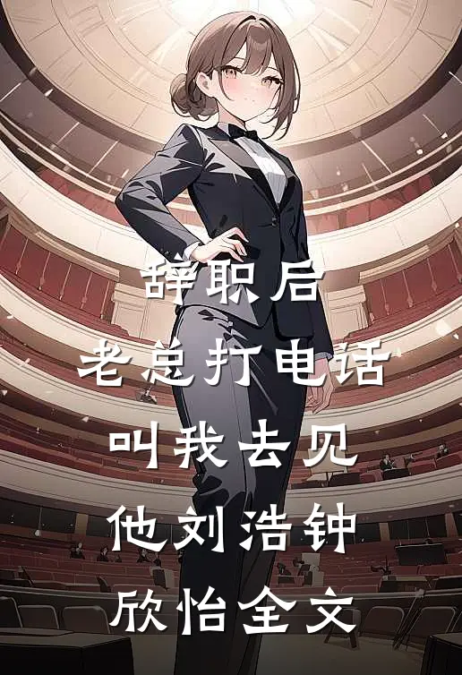辞职后，老总打电话叫我去见他刘浩钟欣怡全文