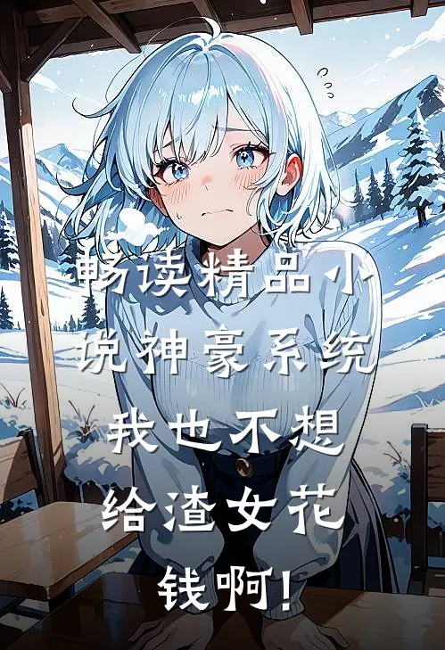 畅读精品小说神豪系统:我也不想给渣女花钱啊!