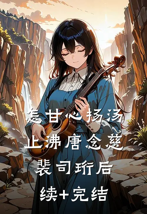怎甘心扬汤止沸唐念慈裴司珩后续+完结